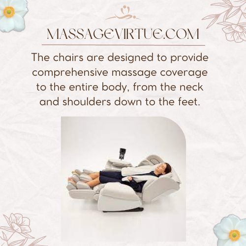 The chairs are designed to provide comprehensive massage coverage to the entire body, from the neck and shoulders down to the feet.