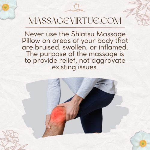 Never use the Shiatsu Massage Pillow on areas of your body that are bruised, swollen, or inflamed.
