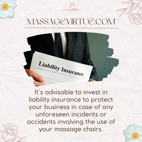 It's advisable to invest in liability insurance to protect your business in case of any unforeseen incidents or accidents involving the use of your massage chairs.